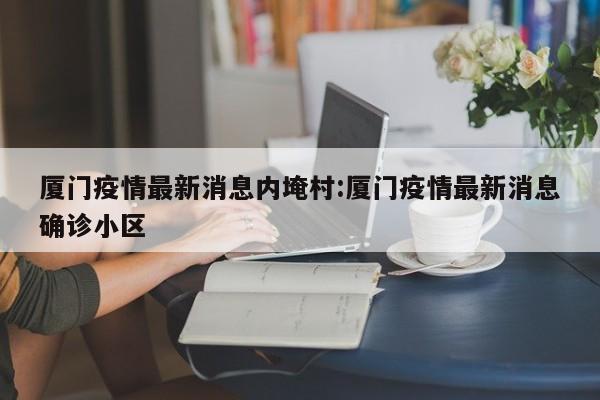 厦门疫情最新消息内埯村:厦门疫情最新消息确诊小区