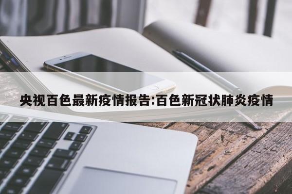 央视百色最新疫情报告:百色新冠状肺炎疫情