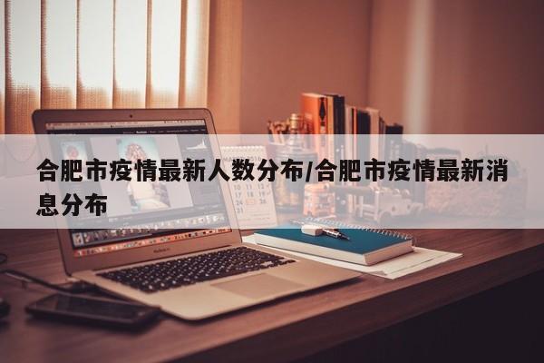 合肥市疫情最新人数分布/合肥市疫情最新消息分布