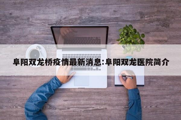 阜阳双龙桥疫情最新消息:阜阳双龙医院简介
