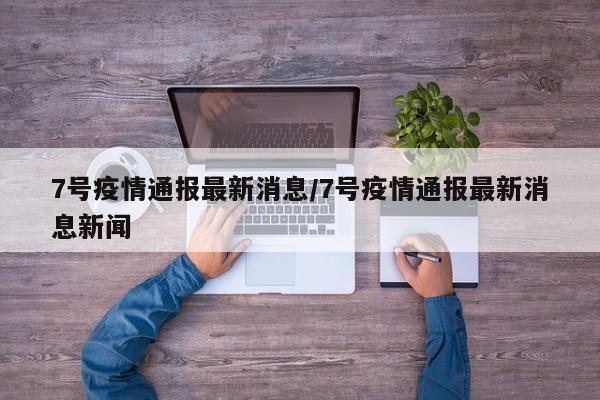 7号疫情通报最新消息/7号疫情通报最新消息新闻