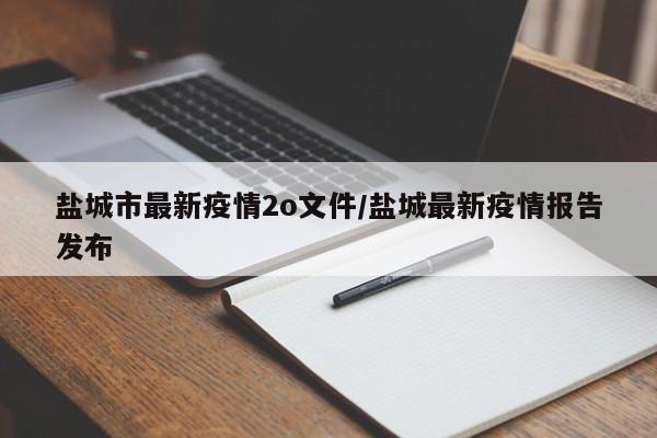 盐城市最新疫情2o文件/盐城最新疫情报告发布