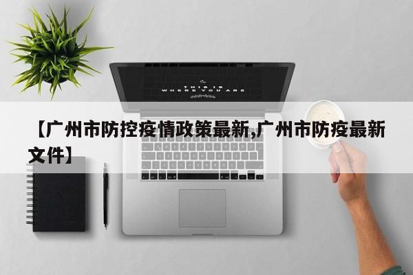 【广州市防控疫情政策最新,广州市防疫最新文件】