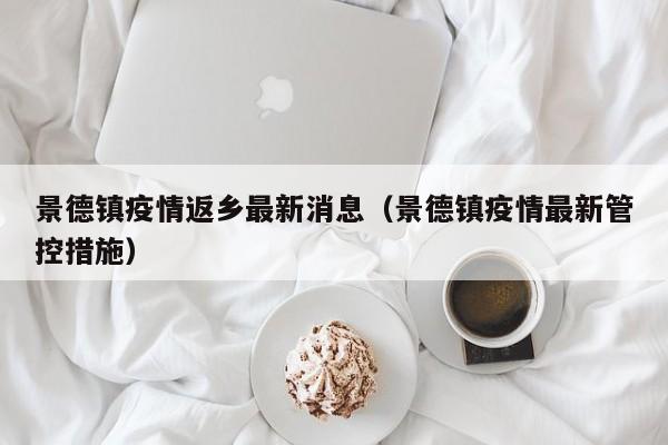 景德镇疫情返乡最新消息(景德镇疫情最新管控措施)