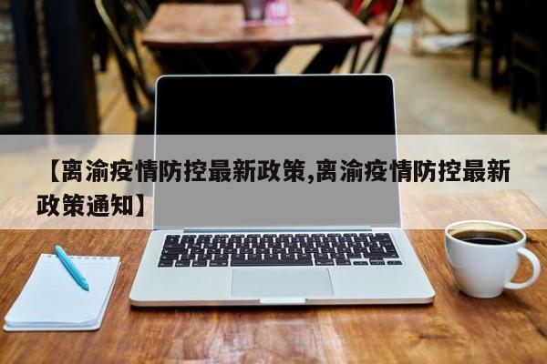 【离渝疫情防控最新政策,离渝疫情防控最新政策通知】