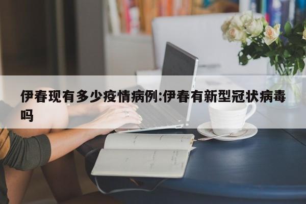 伊春现有多少疫情病例:伊春有新型冠状病毒吗