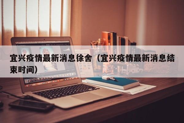 宜兴疫情最新消息徐舍(宜兴疫情最新消息结束时间)