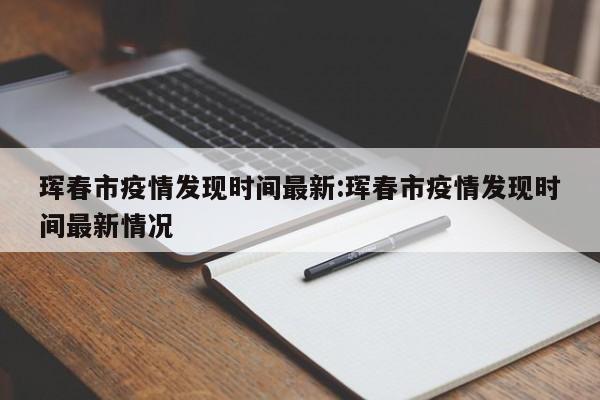 珲春市疫情发现时间最新:珲春市疫情发现时间最新情况