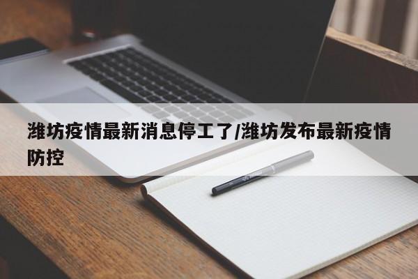 潍坊疫情最新消息停工了/潍坊发布最新疫情防控
