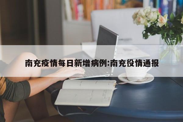 南充疫情每日新增病例:南充役情通报