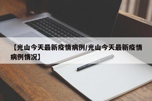 【光山今天最新疫情病例/光山今天最新疫情病例情况】