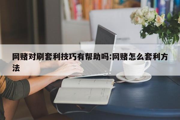 网赌对刷套利技巧有帮助吗:网赌怎么套利方法