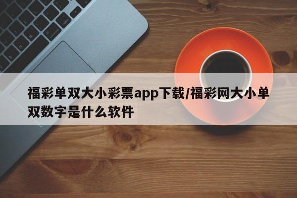 福彩单双大小彩票app下载/福彩网大小单双数字是什么软件