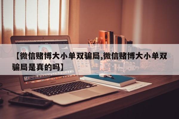 【微信赌博大小单双骗局,微信赌博大小单双骗局是真的吗】