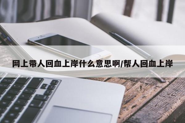 网上带人回血上岸什么意思啊/帮人回血上岸