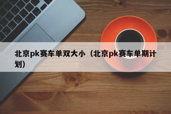 北京pk赛车单双大小(北京pk赛车单期计划)