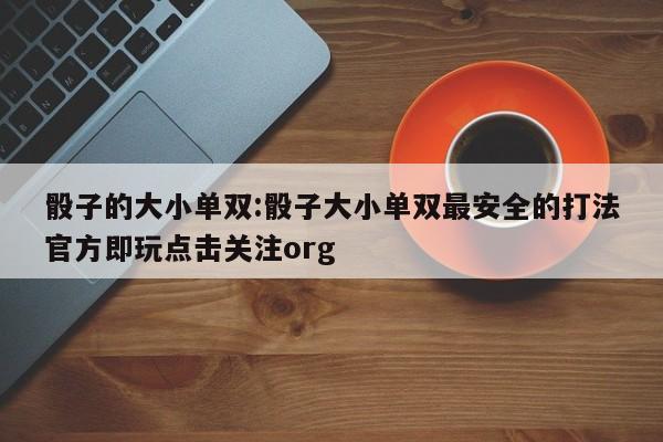 骰子的大小单双:骰子大小单双最安全的打法官方即玩点击关注org