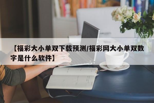 【福彩大小单双下载预测/福彩网大小单双数字是什么软件】
