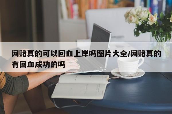 网赌真的可以回血上岸吗图片大全/网赌真的有回血成功的吗