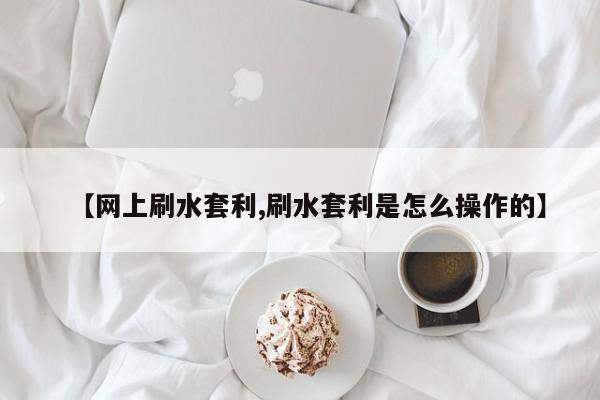 【网上刷水套利,刷水套利是怎么操作的】