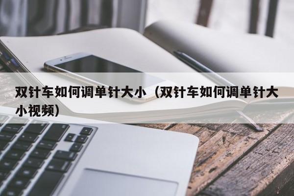 双针车如何调单针大小(双针车如何调单针大小视频)