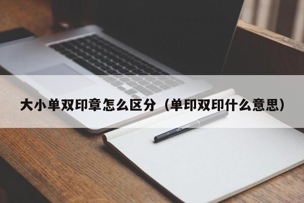 大小单双印章怎么区分(单印双印什么意思)