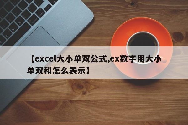 【excel大小单双公式,ex数字用大小单双和怎么表示】