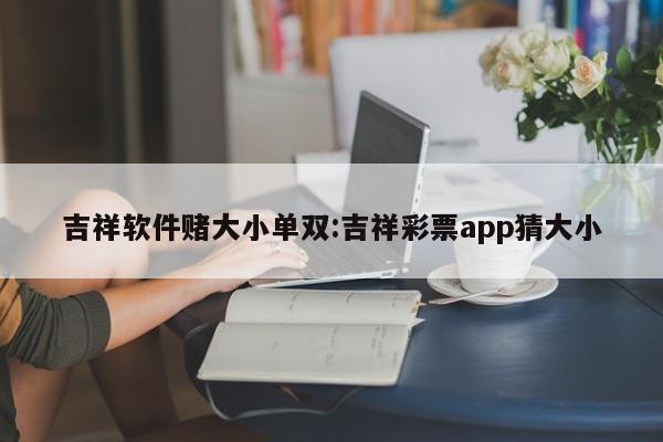 吉祥软件赌大小单双:吉祥彩票app猜大小