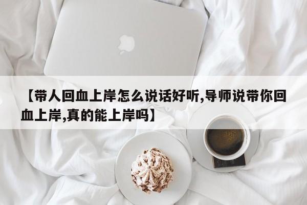 【带人回血上岸怎么说话好听,导师说带你回血上岸,真的能上岸吗】
