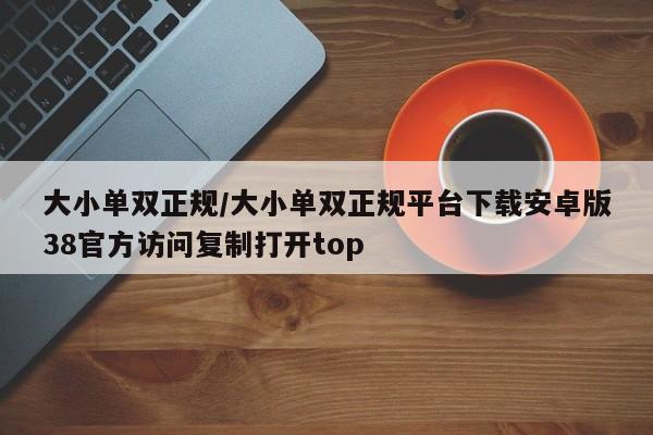 大小单双正规/大小单双正规平台下载安卓版38官方访问复制打开top