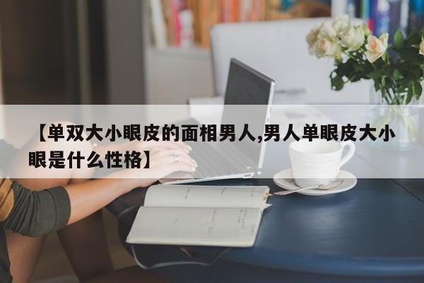 【单双大小眼皮的面相男人,男人单眼皮大小眼是什么性格】