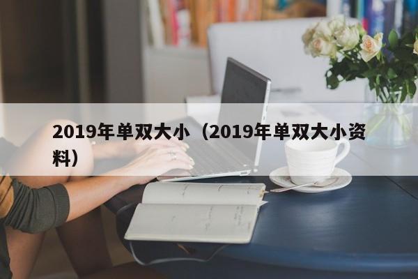 2019年单双大小(2019年单双大小资料)
