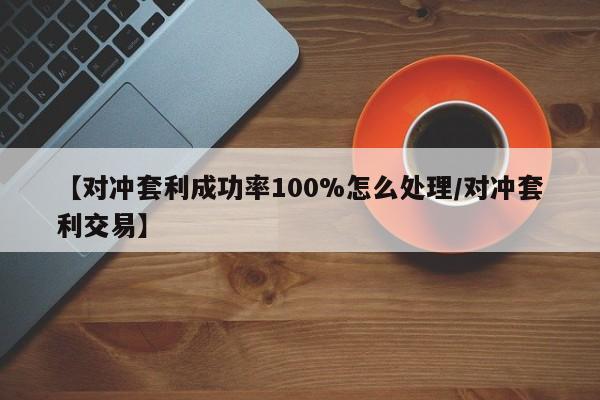 【对冲套利成功率100%怎么处理/对冲套利交易】