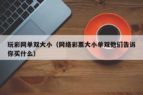 玩彩网单双大小(网络彩票大小单双他们告诉你买什么)