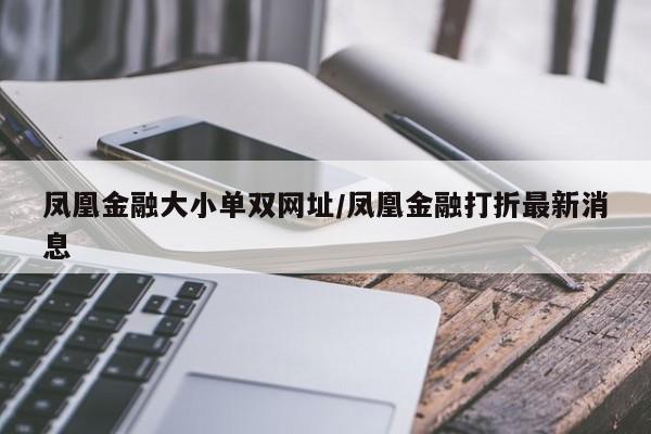 凤凰金融大小单双网址/凤凰金融打折最新消息