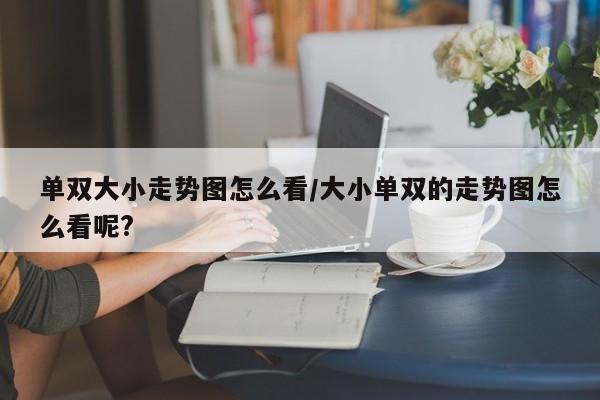 单双大小走势图怎么看/大小单双的走势图怎么看呢?