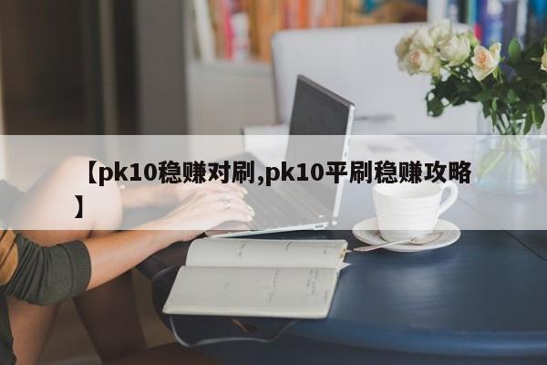 【pk10稳赚对刷,pk10平刷稳赚攻略】