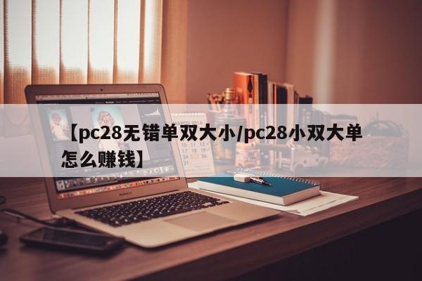 【pc28无错单双大小/pc28小双大单怎么赚钱】