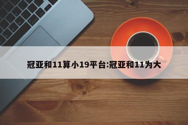 冠亚和11算小19平台:冠亚和11为大