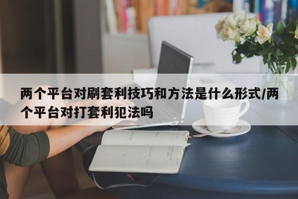 两个平台对刷套利技巧和方法是什么形式/两个平台对打套利犯法吗