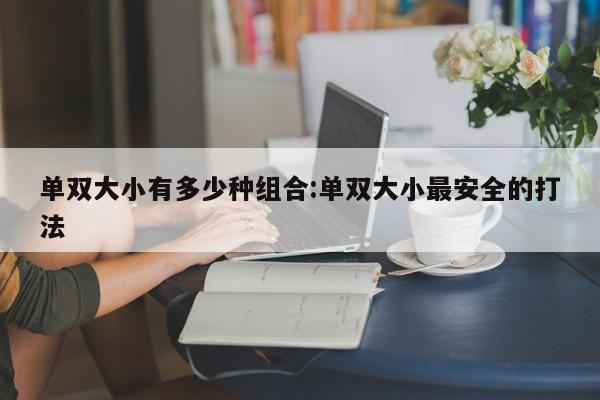 单双大小有多少种组合:单双大小最安全的打法