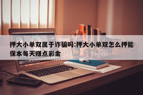 押大小单双属于诈骗吗:押大小单双怎么押能保本每天赚点彩金