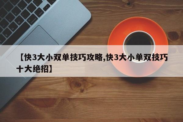 【快3大小双单技巧攻略,快3大小单双技巧十大绝招】
