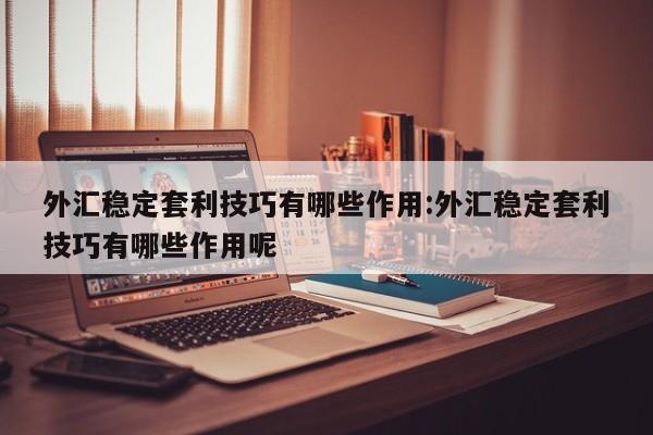 外汇稳定套利技巧有哪些作用:外汇稳定套利技巧有哪些作用呢