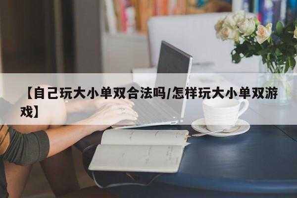 【自己玩大小单双合法吗/怎样玩大小单双游戏】
