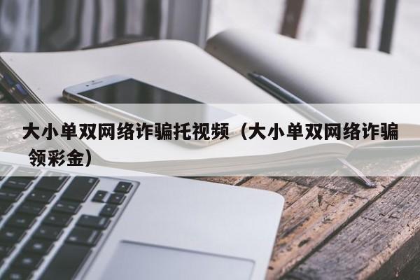 大小单双网络诈骗托视频(大小单双网络诈骗 领彩金)