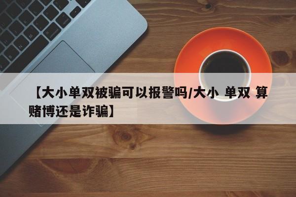 【大小单双被骗可以报警吗/大小 单双 算赌博还是诈骗】