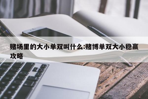 赌场里的大小单双叫什么:赌博单双大小稳赢攻略