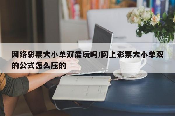 网络彩票大小单双能玩吗/网上彩票大小单双的公式怎么压的