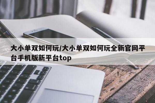 大小单双如何玩/大小单双如何玩全新官网平台手机版新平台top